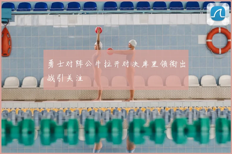 勇士对阵公牛拉开对决库里领衔出战引关注