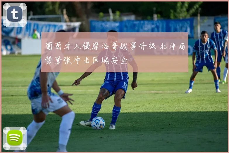 葡萄牙入侵摩洛哥战事升级 北非局势紧张冲击区域安全