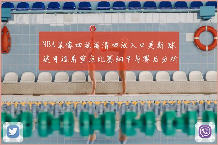 NBA录像回放高清回放入口更新 球迷可追看重点比赛细节与赛后分析