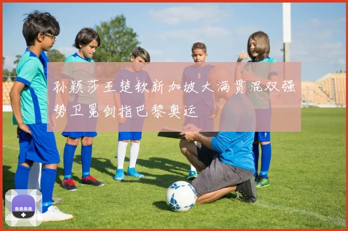 孙颖莎王楚钦新加坡大满贯混双强势卫冕剑指巴黎奥运