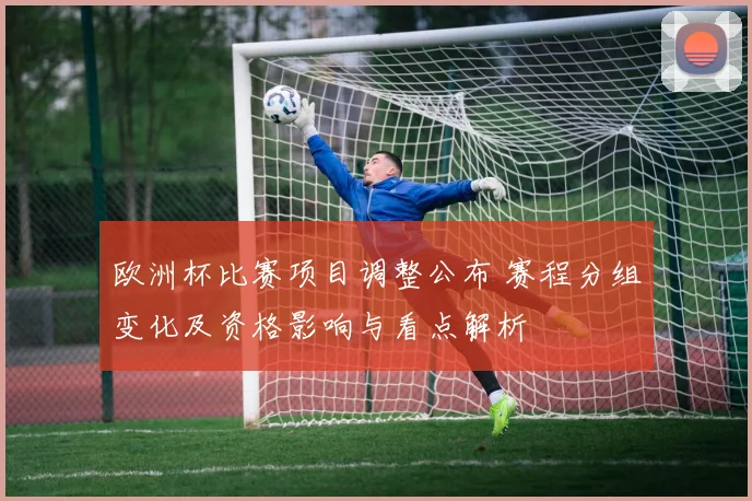 欧洲杯比赛项目调整公布 赛程分组变化及资格影响与看点解析
