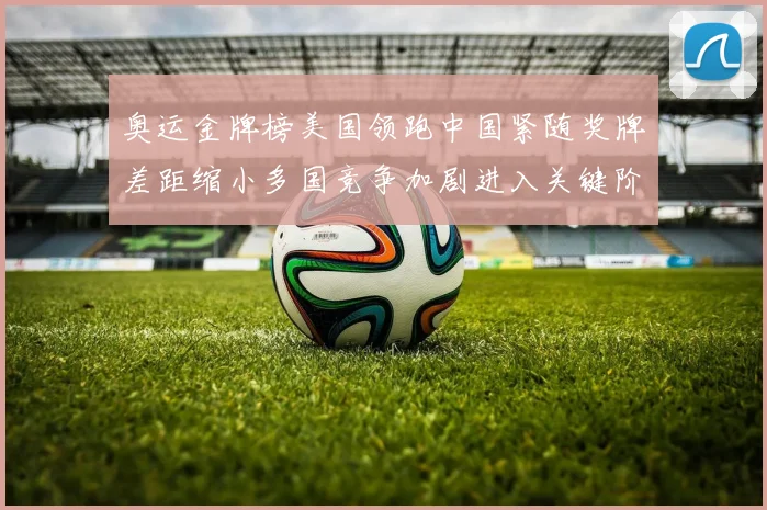 奥运金牌榜美国领跑中国紧随奖牌差距缩小多国竞争加剧进入关键阶段