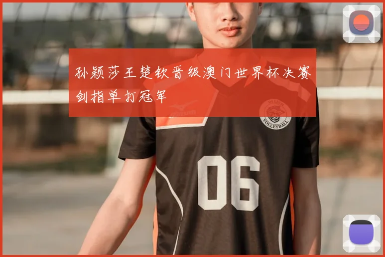 孙颖莎王楚钦晋级澳门世界杯决赛剑指单打冠军