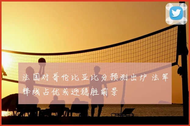 法国对哥伦比亚比分预测出炉 法军锋线占优或迎稳胜前景