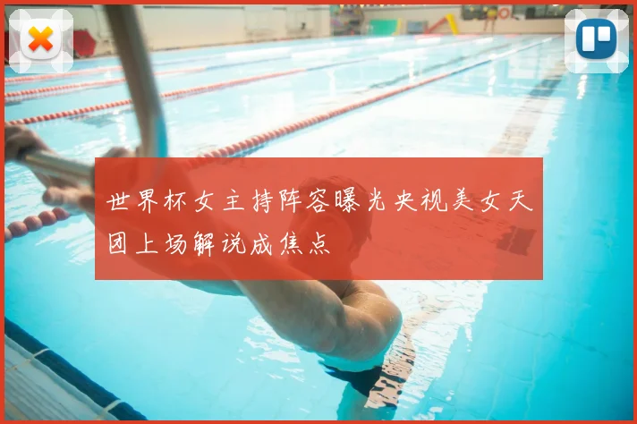 世界杯女主持阵容曝光央视美女天团上场解说成焦点