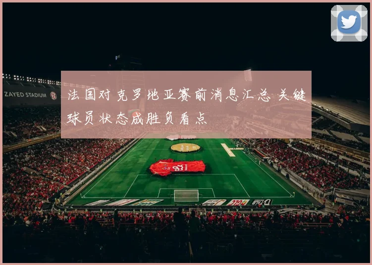 法国对克罗地亚赛前消息汇总 关键球员状态成胜负看点
