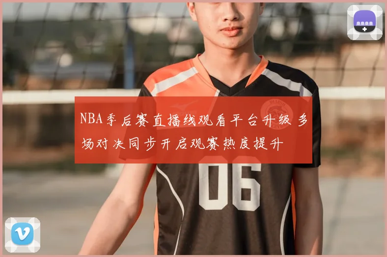 NBA季后赛直播线观看平台升级 多场对决同步开启观赛热度提升