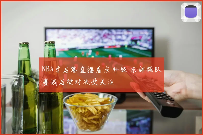 NBA季后赛直播看点升级 东部强队鏖战后续对决受关注