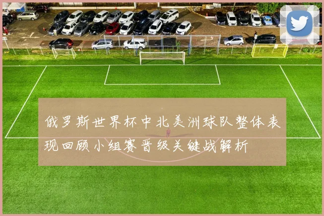 俄罗斯世界杯中北美洲球队整体表现回顾小组赛晋级关键战解析