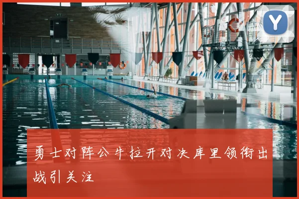 勇士对阵公牛拉开对决库里领衔出战引关注