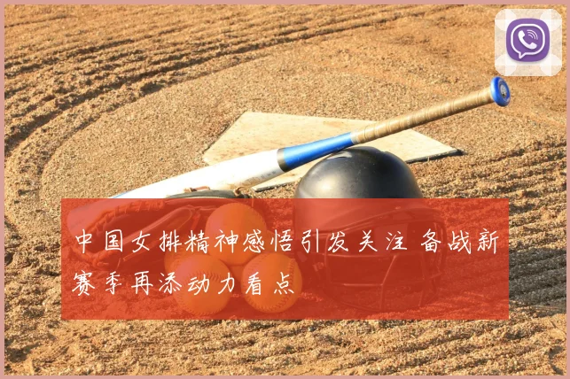 中国女排精神感悟引发关注 备战新赛季再添动力看点