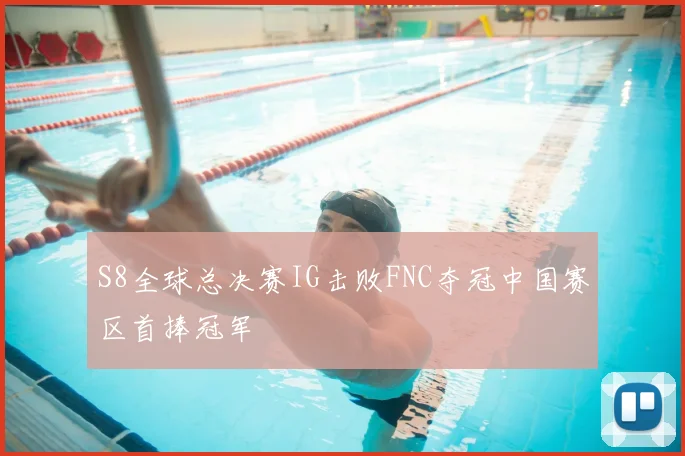 S8全球总决赛IG击败FNC夺冠中国赛区首捧冠军