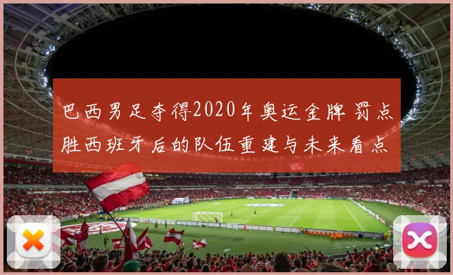 巴西男足夺得2020年奥运金牌 罚点胜西班牙后的队伍重建与未来看点