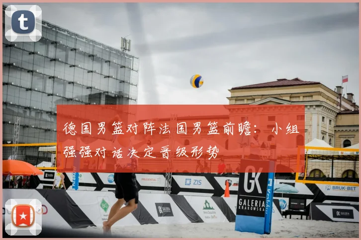 德国男篮对阵法国男篮前瞻：小组强强对话决定晋级形势
