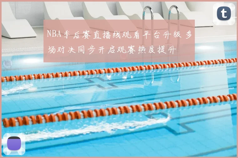 NBA季后赛直播线观看平台升级 多场对决同步开启观赛热度提升