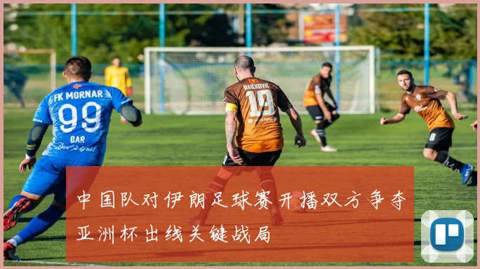中国队对伊朗足球赛开播双方争夺亚洲杯出线关键战局