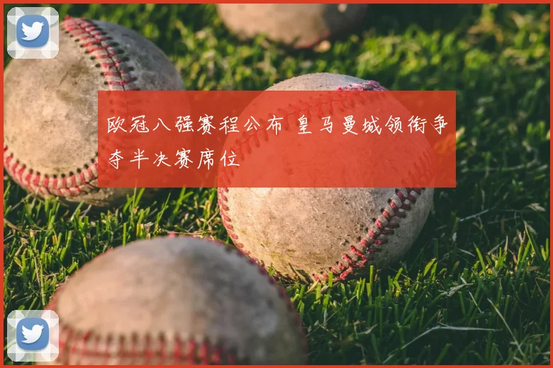 欧冠八强赛程公布 皇马曼城领衔争夺半决赛席位