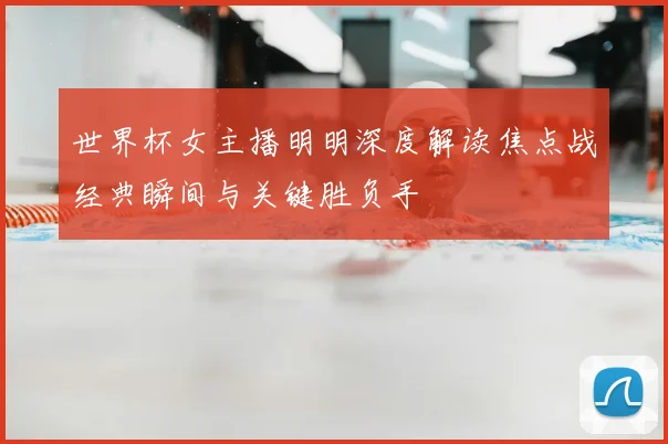 世界杯女主播明明深度解读焦点战经典瞬间与关键胜负手