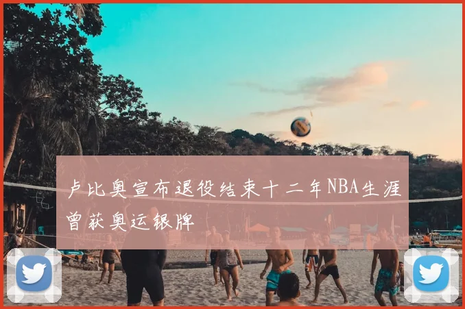 卢比奥宣布退役结束十二年NBA生涯曾获奥运银牌