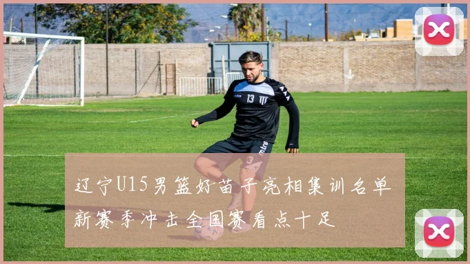 辽宁U15男篮好苗子亮相集训名单 新赛季冲击全国赛看点十足