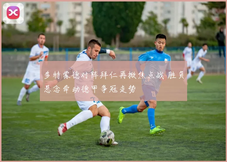 多特蒙德对阵拜仁再掀焦点战 胜负悬念牵动德甲争冠走势