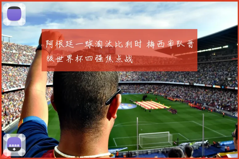 阿根廷一球淘汰比利时 梅西率队晋级世界杯四强焦点战