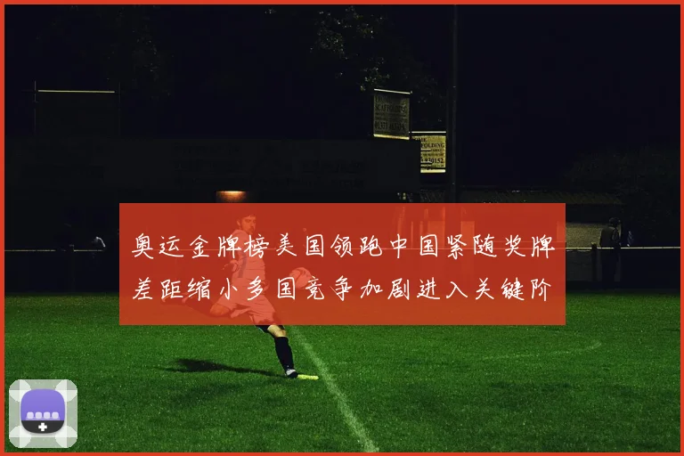 奥运金牌榜美国领跑中国紧随奖牌差距缩小多国竞争加剧进入关键阶段