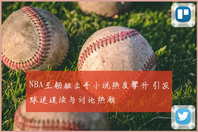 NBA王朝狙击手小说热度攀升 引发球迷追读与讨论热潮
