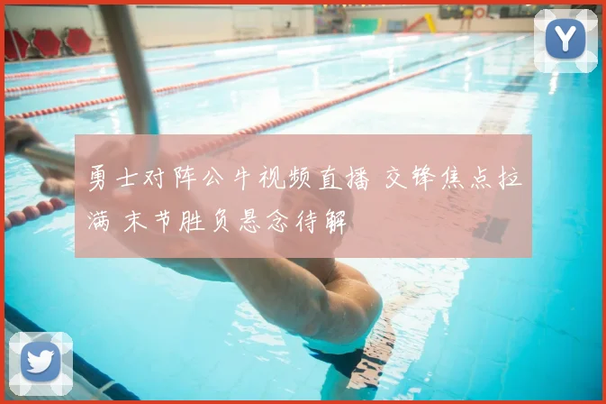 勇士对阵公牛视频直播 交锋焦点拉满 末节胜负悬念待解