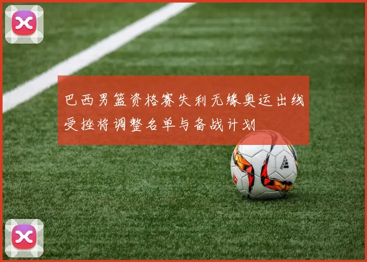 巴西男篮资格赛失利无缘奥运出线受挫将调整名单与备战计划