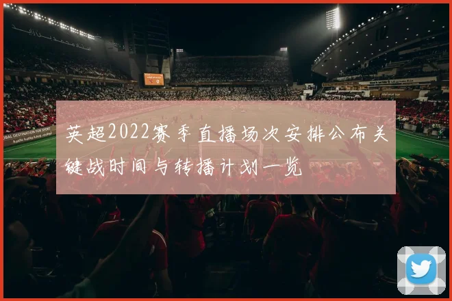 英超2022赛季直播场次安排公布关键战时间与转播计划一览