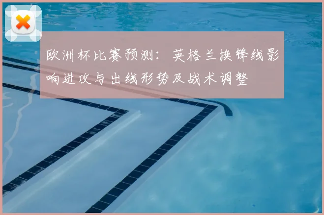 欧洲杯比赛预测：英格兰换锋线影响进攻与出线形势及战术调整