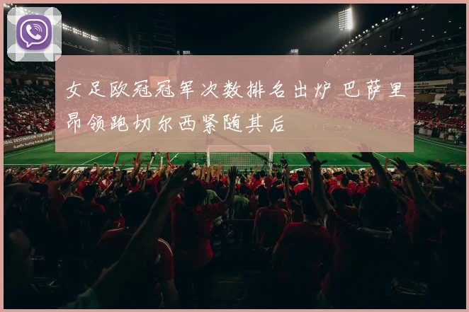 女足欧冠冠军次数排名出炉 巴萨里昂领跑切尔西紧随其后