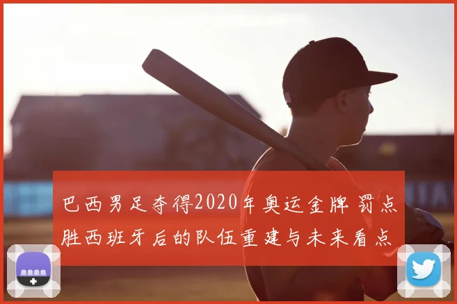 巴西男足夺得2020年奥运金牌 罚点胜西班牙后的队伍重建与未来看点