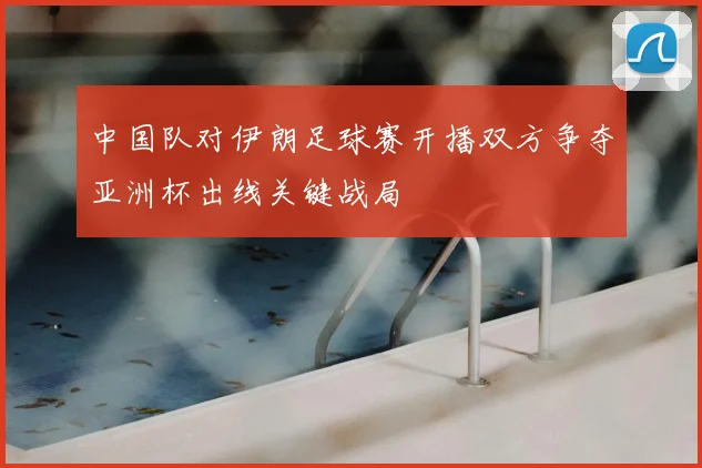 中国队对伊朗足球赛开播双方争夺亚洲杯出线关键战局