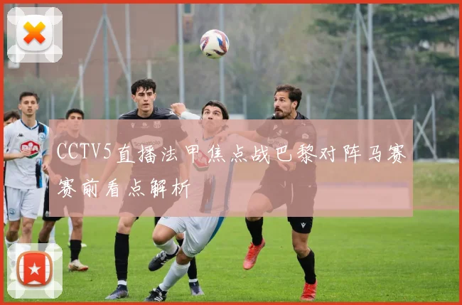 CCTV5直播法甲焦点战巴黎对阵马赛赛前看点解析