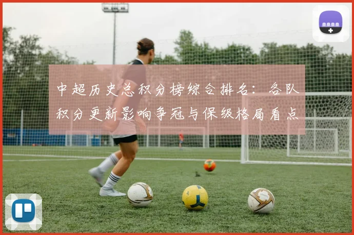 中超历史总积分榜综合排名：各队积分更新影响争冠与保级格局看点