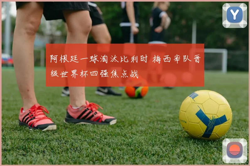 阿根廷一球淘汰比利时 梅西率队晋级世界杯四强焦点战