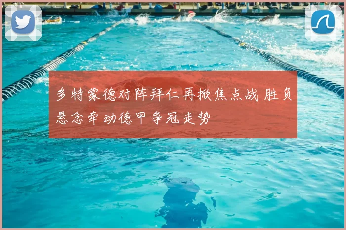 多特蒙德对阵拜仁再掀焦点战 胜负悬念牵动德甲争冠走势