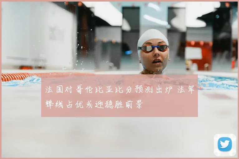 法国对哥伦比亚比分预测出炉 法军锋线占优或迎稳胜前景