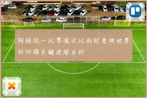 阿根廷一比零淘汰比利时晋级世界杯四强关键进球分析