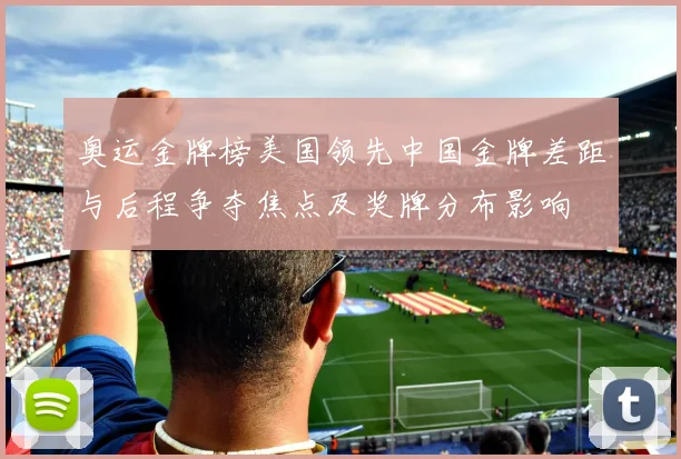 奥运金牌榜美国领先中国金牌差距与后程争夺焦点及奖牌分布影响