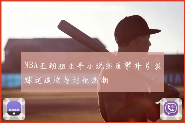 NBA王朝狙击手小说热度攀升 引发球迷追读与讨论热潮