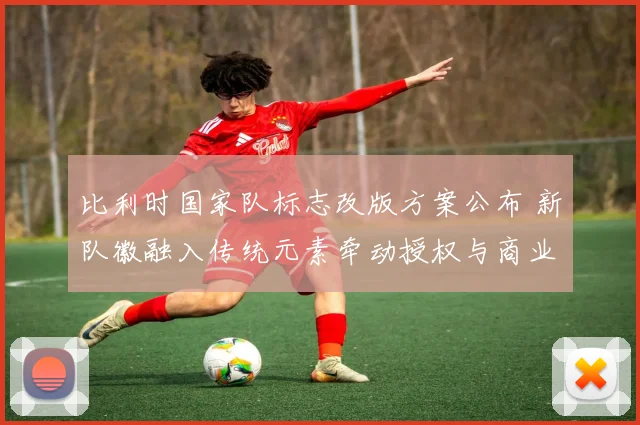 比利时国家队标志改版方案公布 新队徽融入传统元素牵动授权与商业布局