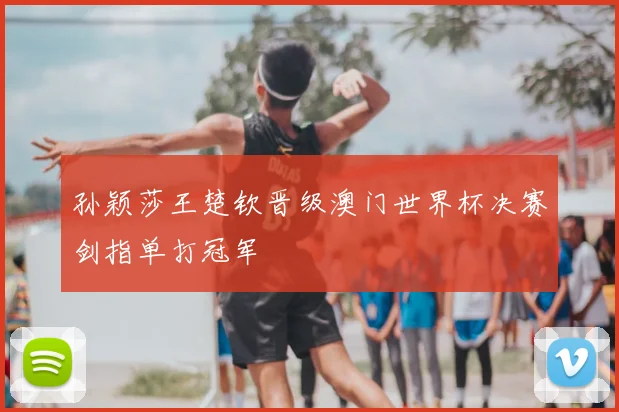 孙颖莎王楚钦晋级澳门世界杯决赛剑指单打冠军