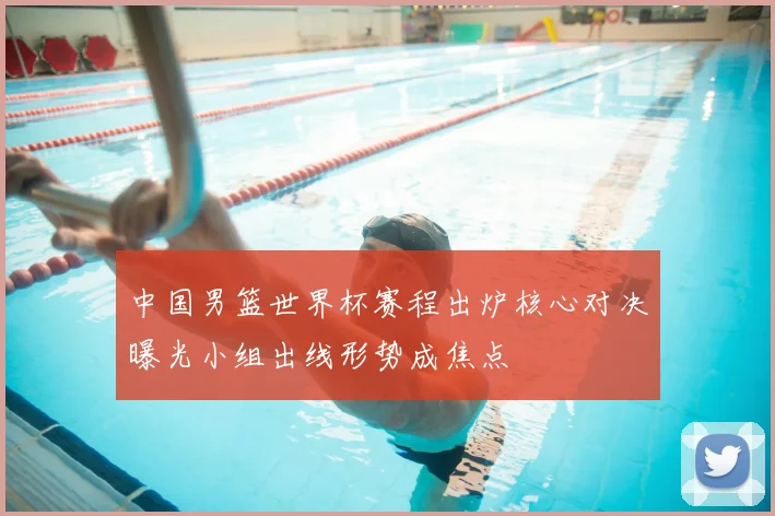 中国男篮世界杯赛程出炉核心对决曝光小组出线形势成焦点