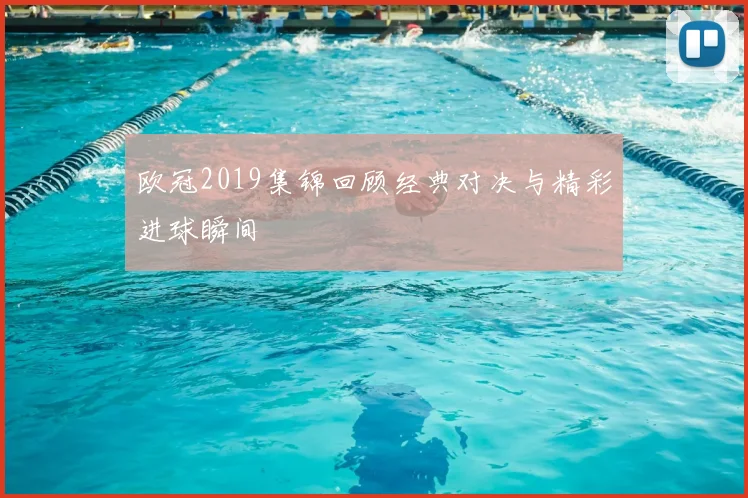 欧冠2019集锦回顾经典对决与精彩进球瞬间