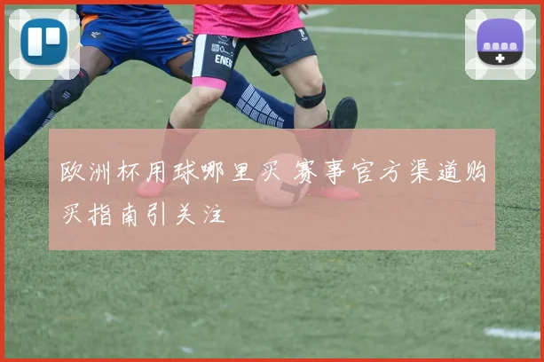 欧洲杯用球哪里买 赛事官方渠道购买指南引关注