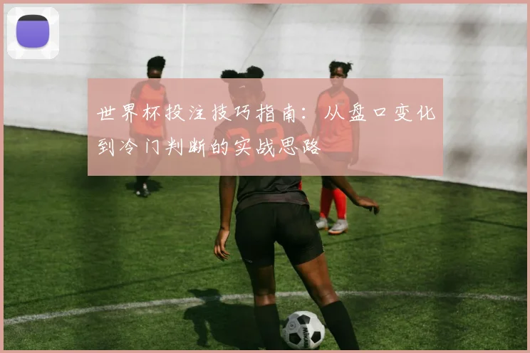 世界杯投注技巧指南:从盘口变化到冷门判断的实战思路