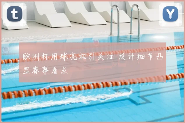 欧洲杯用球亮相引关注 设计细节凸显赛事看点